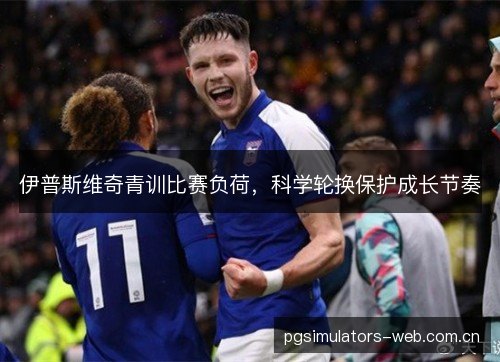 伊普斯维奇青训比赛负荷，科学轮换保护成长节奏